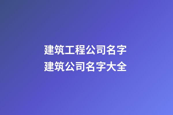 建筑工程公司名字 建筑公司名字大全-第1張-公司起名-玄機派